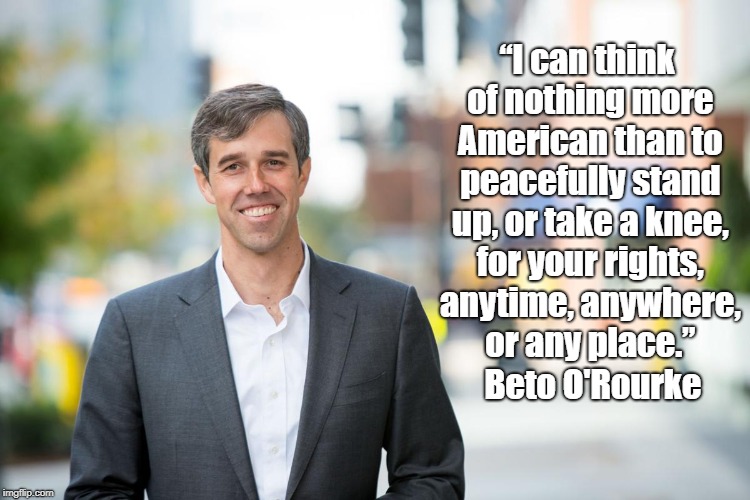 Beto O'Rourke | “I can think of nothing more American than to peacefully stand up, or take a knee, for your rights, anytime, anywhere, or any place.”; Beto O'Rourke | image tagged in beto o'rourke,ted cruz,colin kaepernick | made w/ Imgflip meme maker