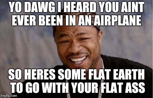 Yo Dawg Heard You Meme | YO DAWG I HEARD YOU AINT EVER BEEN IN AN AIRPLANE SO HERES SOME FLAT EARTH TO GO WITH YOUR FLAT ASS | image tagged in memes,yo dawg heard you | made w/ Imgflip meme maker