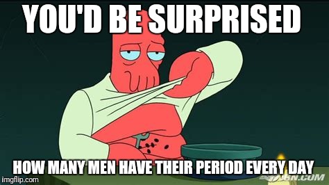 Zoidberg  | YOU'D BE SURPRISED HOW MANY MEN HAVE THEIR PERIOD EVERY DAY | image tagged in zoidberg | made w/ Imgflip meme maker