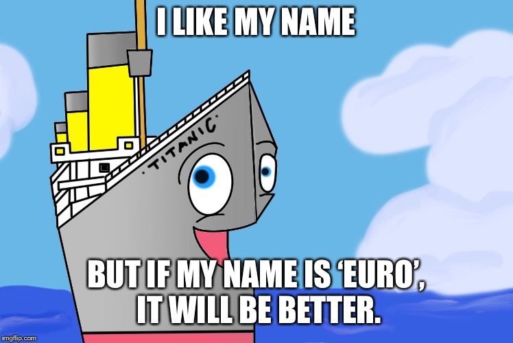 Titanic’s new name | I LIKE MY NAME; BUT IF MY NAME IS ‘EURO’, IT WILL BE BETTER. | image tagged in titanic,titanic sinking,euro 2016 | made w/ Imgflip meme maker