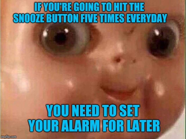 Creepy doll |  IF YOU'RE GOING TO HIT THE SNOOZE BUTTON FIVE TIMES EVERYDAY; YOU NEED TO SET YOUR ALARM FOR LATER | image tagged in creepy doll | made w/ Imgflip meme maker