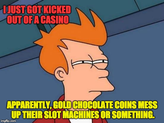 Futurama Fry Meme | I JUST GOT KICKED OUT OF A CASINO; APPARENTLY, GOLD CHOCOLATE COINS MESS UP THEIR SLOT MACHINES OR SOMETHING. | image tagged in memes,futurama fry | made w/ Imgflip meme maker