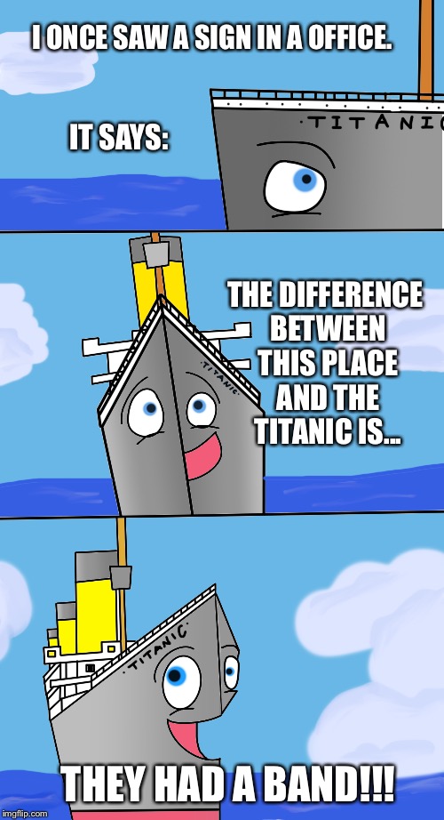 Bad Pun Titanic #6 | I ONCE SAW A SIGN IN A OFFICE. IT SAYS:; THE DIFFERENCE BETWEEN THIS PLACE AND THE TITANIC IS... THEY HAD A BAND!!! | image tagged in bad pun,titanic,funny signs,band | made w/ Imgflip meme maker