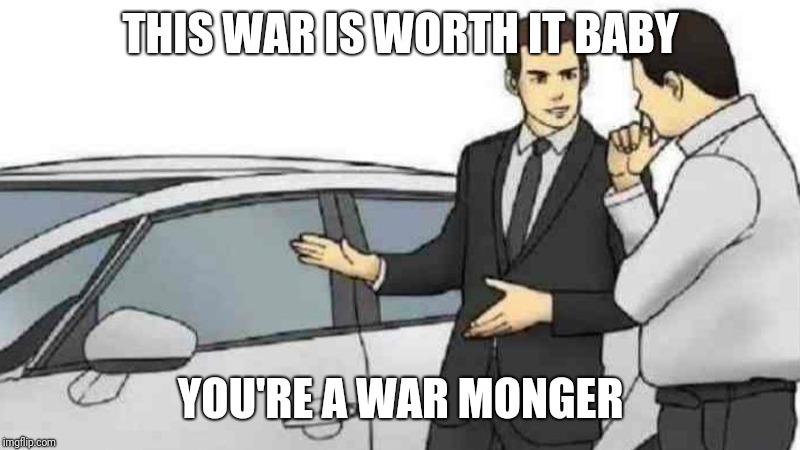 Car Salesman Slaps Roof Of Car Meme | THIS WAR IS WORTH IT BABY; YOU'RE A WAR MONGER | image tagged in slaps roof of car | made w/ Imgflip meme maker