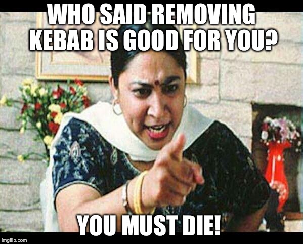Angry Indian Mum  | WHO SAID REMOVING KEBAB IS GOOD FOR YOU? YOU MUST DIE! | image tagged in angry indian mum | made w/ Imgflip meme maker