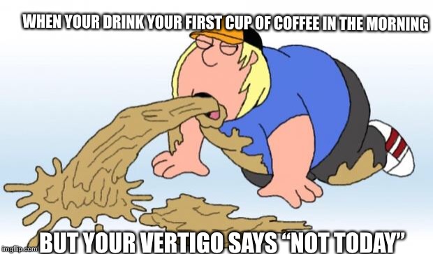 vomit |  WHEN YOUR DRINK YOUR FIRST CUP OF COFFEE IN THE MORNING; BUT YOUR VERTIGO SAYS “NOT TODAY” | image tagged in vomit | made w/ Imgflip meme maker