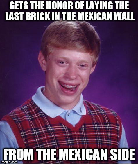 Bad Luck Brian | GETS THE HONOR OF LAYING THE LAST BRICK IN THE MEXICAN WALL; FROM THE MEXICAN SIDE | image tagged in memes,bad luck brian | made w/ Imgflip meme maker