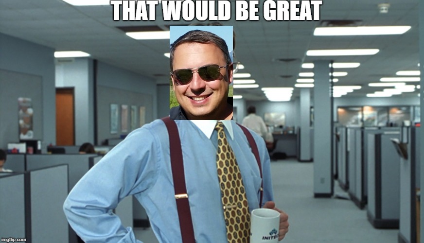 Office Space Bill Lumbergh | THAT WOULD BE GREAT | image tagged in office space bill lumbergh | made w/ Imgflip meme maker