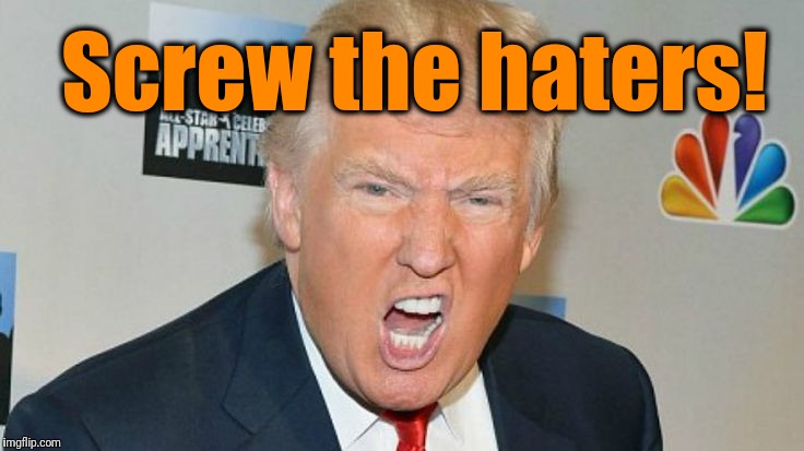 Screw the haters! | image tagged in trump mad | made w/ Imgflip meme maker