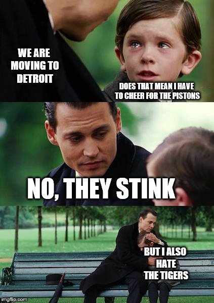 Finding Neverland Meme | WE ARE MOVING TO DETROIT; DOES THAT MEAN I HAVE TO CHEER FOR THE PISTONS; NO, THEY STINK; BUT I ALSO HATE THE TIGERS | image tagged in memes,finding neverland | made w/ Imgflip meme maker