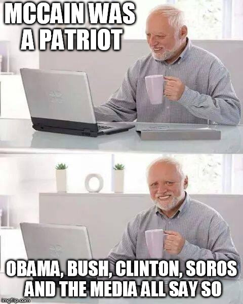 Hide the Pain Harold | MCCAIN WAS A PATRIOT; OBAMA, BUSH, CLINTON, SOROS AND THE MEDIA ALL SAY SO | image tagged in memes,hide the pain harold | made w/ Imgflip meme maker