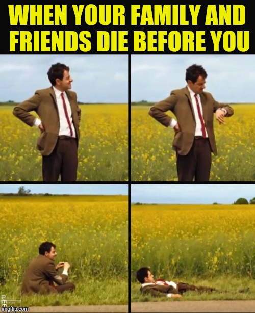 Mr bean waiting | WHEN YOUR FAMILY AND FRIENDS DIE BEFORE YOU | image tagged in mr bean waiting | made w/ Imgflip meme maker