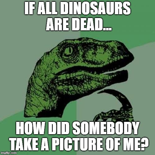 Philosoraptor | IF ALL DINOSAURS ARE DEAD... HOW DID SOMEBODY TAKE A PICTURE OF ME? | image tagged in memes,philosoraptor | made w/ Imgflip meme maker
