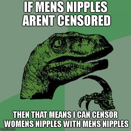 Mens and womens nips | IF MENS NIPPLES ARENT CENSORED; THEN THAT MEANS I CAN CENSOR WOMENS NIPPLES WITH MENS NIPPLES | image tagged in memes,philosoraptor | made w/ Imgflip meme maker