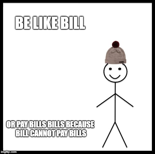 Be Like Bill | BE LIKE BILL; OR PAY BILLS BILLS BECAUSE BILL CANNOT PAY BILLS | image tagged in memes,be like bill | made w/ Imgflip meme maker
