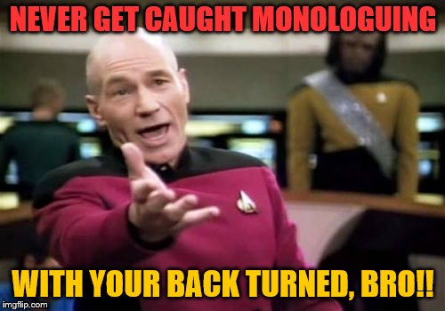 Picard Wtf Meme | NEVER GET CAUGHT MONOLOGUING WITH YOUR BACK TURNED, BRO!! | image tagged in memes,picard wtf | made w/ Imgflip meme maker