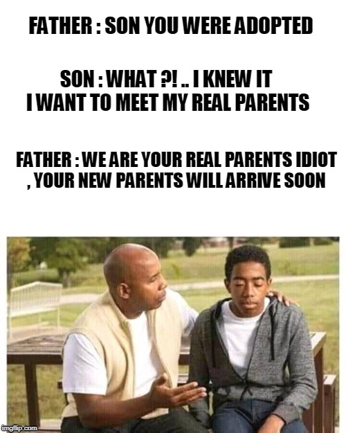 xdddd | FATHER : SON YOU WERE ADOPTED; SON : WHAT ?! .. I KNEW IT I WANT TO MEET MY REAL PARENTS; FATHER : WE ARE YOUR REAL PARENTS IDIOT , YOUR NEW PARENTS WILL ARRIVE SOON | image tagged in adopted | made w/ Imgflip meme maker