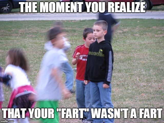 that ain't no fart | THE MOMENT YOU REALIZE; THAT YOUR "FART" WASN'T A FART | image tagged in that moment when you realize | made w/ Imgflip meme maker