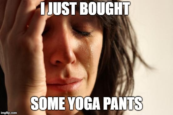 First World Problems Meme | I JUST BOUGHT SOME YOGA PANTS | image tagged in memes,first world problems | made w/ Imgflip meme maker