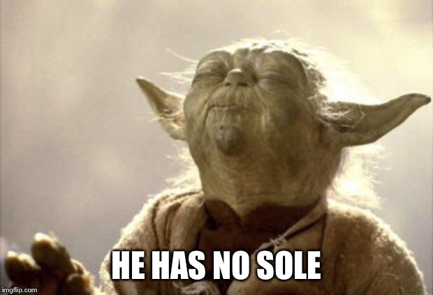 IN 2013 YODA BE LIKE | HE HAS NO SOLE | image tagged in in 2013 yoda be like | made w/ Imgflip meme maker