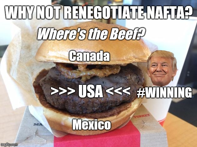 WHY NOT RENEGOTIATE #NAFTA? Where's the Beef? @POTUS TRUMP: #MAGA SMILES >>> USA <<< #WINNING!!! | WHY NOT RENEGOTIATE NAFTA? Where's the Beef? Canada; >>> USA <<<; #WINNING; Mexico | image tagged in the art of the deal,america first,maga,winning,the great awakening,funny memes | made w/ Imgflip meme maker