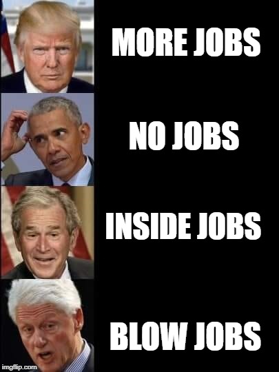 ain't it the truth | MORE JOBS; NO JOBS; INSIDE JOBS; BLOW JOBS | image tagged in blow jobs,no jobs | made w/ Imgflip meme maker
