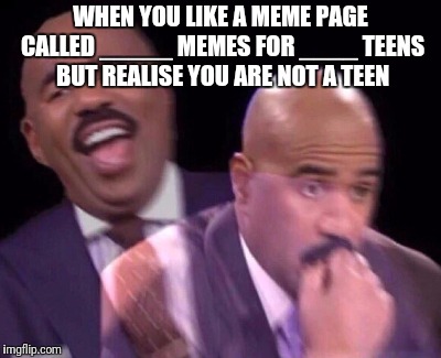 Steve Harvey Laughing Serious | WHEN YOU LIKE A MEME PAGE CALLED _____ MEMES FOR ____ TEENS BUT REALISE YOU ARE NOT A TEEN | image tagged in steve harvey laughing serious | made w/ Imgflip meme maker
