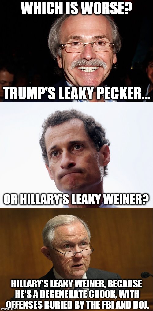 Which is worse? | WHICH IS WORSE? TRUMP'S LEAKY PECKER... OR HILLARY'S LEAKY WEINER? HILLARY'S LEAKY WEINER, BECAUSE HE'S A DEGENERATE CROOK, WITH OFFENSES BURIED BY THE FBI AND DOJ. | image tagged in memes,leaky pecker,leaky weiner,trump,hillary | made w/ Imgflip meme maker