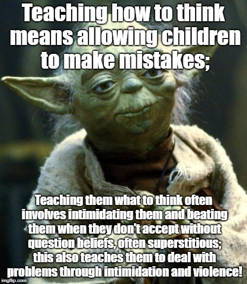 Star Wars Yoda | Teaching how to think means allowing children to make mistakes;; Teaching them what to think often involves intimidating them and beating them when they don't accept without question beliefs, often superstitious; this also teaches them to deal with problems through intimidation and violence! | image tagged in memes,star wars yoda | made w/ Imgflip meme maker