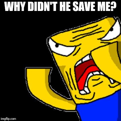 Roblox Noob | WHY DIDN'T HE SAVE ME? | image tagged in roblox noob | made w/ Imgflip meme maker