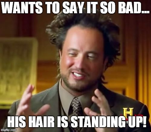 Ancient Aliens Meme | WANTS TO SAY IT SO BAD... HIS HAIR IS STANDING UP! | image tagged in memes,ancient aliens,funny,space,aliens,ufos | made w/ Imgflip meme maker