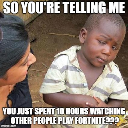 Third World Skeptical Kid | SO YOU'RE TELLING ME; YOU JUST SPENT 10 HOURS WATCHING OTHER PEOPLE PLAY FORTNITE??? | image tagged in memes,third world skeptical kid | made w/ Imgflip meme maker