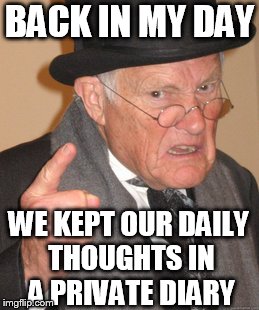 Back In My Day | BACK IN MY DAY; WE KEPT OUR DAILY THOUGHTS IN A PRIVATE DIARY | image tagged in memes,back in my day | made w/ Imgflip meme maker