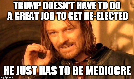 One Does Not Simply Meme | TRUMP DOESN'T HAVE TO DO A GREAT JOB TO GET RE-ELECTED HE JUST HAS TO BE MEDIOCRE | image tagged in memes,one does not simply | made w/ Imgflip meme maker