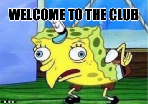 Mocking Spongebob Meme | WELCOME TO THE CLUB | image tagged in memes,mocking spongebob | made w/ Imgflip meme maker