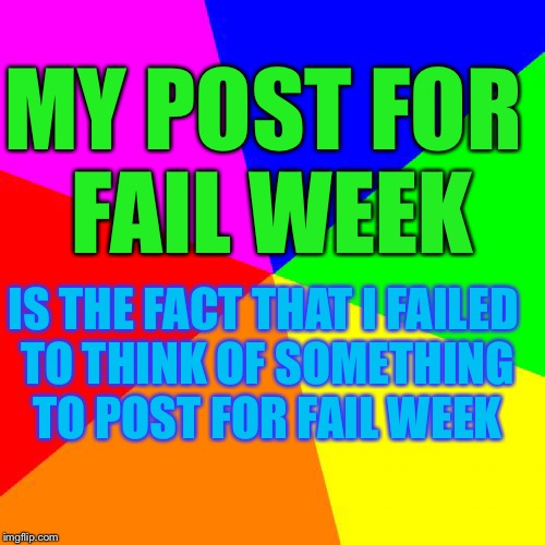 Fail week, from August 27th to September 3rd - A Landon_the_memer event!!! | MY POST FOR FAIL WEEK; IS THE FACT THAT I FAILED TO THINK OF SOMETHING TO POST FOR FAIL WEEK | image tagged in memes,blank colored background | made w/ Imgflip meme maker