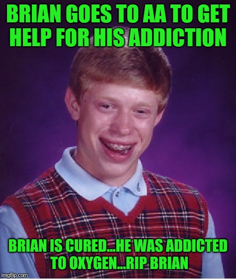 Bad Luck Brian Meme | BRIAN GOES TO AA TO GET HELP FOR HIS ADDICTION; BRIAN IS CURED...HE WAS ADDICTED TO OXYGEN...RIP BRIAN | image tagged in memes,bad luck brian | made w/ Imgflip meme maker