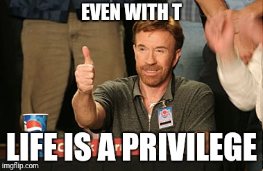 Chuck Norris Approves | EVEN WITH T; LIFE IS A PRIVILEGE | image tagged in memes,chuck norris approves,chuck norris | made w/ Imgflip meme maker