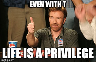 Chuck Norris Approves Meme | EVEN WITH T; LIFE IS A PRIVILEGE | image tagged in memes,chuck norris approves,chuck norris | made w/ Imgflip meme maker