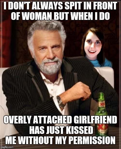 The most interesting man in the world | I DON'T ALWAYS SPIT IN FRONT OF WOMAN BUT WHEN I DO; OVERLY ATTACHED GIRLFRIEND HAS JUST KISSED ME WITHOUT MY PERMISSION | image tagged in the most interesting man in the world,memes,overly attached girlfriend | made w/ Imgflip meme maker