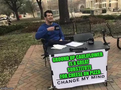 Change My Mind Meme | GROUND UP CAULIFLOWER IS A GREAT SUBSTITUTE FOR CHEESE ON PIZZA | image tagged in change my mind | made w/ Imgflip meme maker