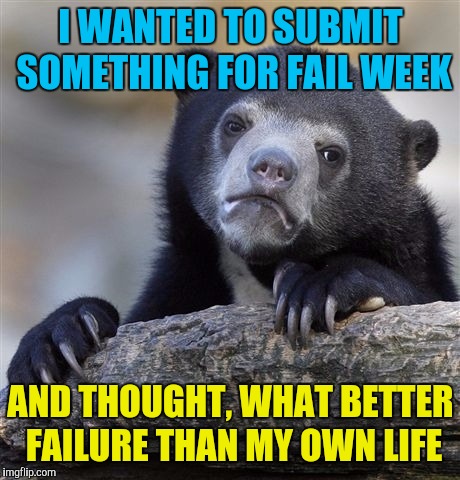 Fail Week Bear | I WANTED TO SUBMIT SOMETHING FOR FAIL WEEK; AND THOUGHT, WHAT BETTER FAILURE THAN MY OWN LIFE | image tagged in memes,confession bear,fail week,fail,life sucks | made w/ Imgflip meme maker