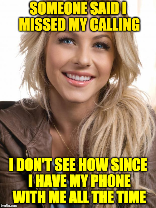 Oblivious Hot Girl | SOMEONE SAID I MISSED MY CALLING; I DON'T SEE HOW SINCE I HAVE MY PHONE WITH ME ALL THE TIME | image tagged in memes,oblivious hot girl | made w/ Imgflip meme maker