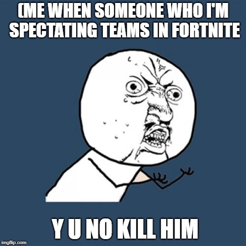 Y U No | (ME WHEN SOMEONE WHO I'M SPECTATING TEAMS IN FORTNITE; Y U NO KILL HIM | image tagged in memes,y u no | made w/ Imgflip meme maker