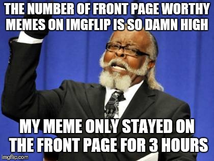 The competition is too damn good | THE NUMBER OF FRONT PAGE WORTHY MEMES ON IMGFLIP IS SO DAMN HIGH; MY MEME ONLY STAYED ON THE FRONT PAGE FOR 3 HOURS | image tagged in memes,too damn high,front page,aaaaand its gone | made w/ Imgflip meme maker