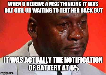 crying michael jordan | WHEN U RECEIVE A MSG THINKING IT WAS DAT GIRL UR WAITING TO TEXT HER BACK BUT; IT WAS ACTUALLY THE NOTIFICATION OF BATTERY AT 5% | image tagged in crying michael jordan | made w/ Imgflip meme maker