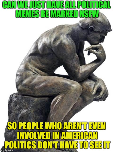 Thinking Man Statue | CAN WE JUST HAVE ALL POLITICAL MEMES BE MARKED NSFW; SO PEOPLE WHO AREN'T EVEN INVOLVED IN AMERICAN POLITICS DON'T HAVE TO SEE IT | image tagged in thinking man statue | made w/ Imgflip meme maker