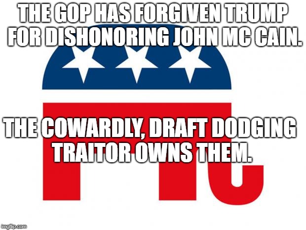 GOP LOGO | THE GOP HAS FORGIVEN TRUMP FOR DISHONORING JOHN MC CAIN. THE COWARDLY, DRAFT DODGING TRAITOR OWNS THEM. | image tagged in gop logo | made w/ Imgflip meme maker