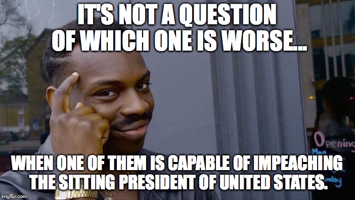 Roll Safe Think About It Meme | IT'S NOT A QUESTION OF WHICH ONE IS WORSE... WHEN ONE OF THEM IS CAPABLE OF IMPEACHING THE SITTING PRESIDENT OF UNITED STATES. | image tagged in memes,roll safe think about it | made w/ Imgflip meme maker