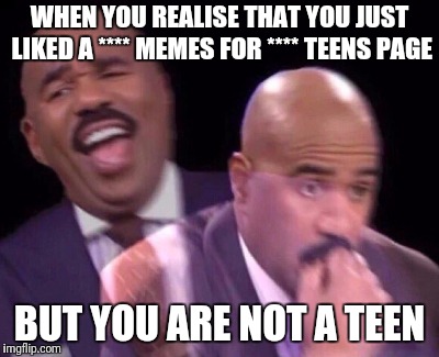 Steve Harvey Laughing Serious | WHEN YOU REALISE THAT YOU JUST LIKED A **** MEMES FOR **** TEENS PAGE; BUT YOU ARE NOT A TEEN | image tagged in steve harvey laughing serious | made w/ Imgflip meme maker